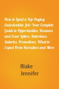 How to Land a Top-Paying Endodontists Job: Your Complete Guide to Opportunities, Resumes and Cover Letters, Interviews, Salaries, Promotions, What to Expect From Recruiters and More