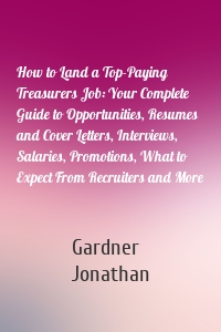 How to Land a Top-Paying Treasurers Job: Your Complete Guide to Opportunities, Resumes and Cover Letters, Interviews, Salaries, Promotions, What to Expect From Recruiters and More