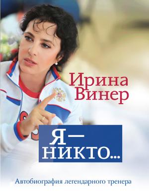 Обложка книги «Ирина Винер: Я – никто. Автобиография легендарного тренера» — Ирина Винер-Усманова