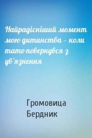 Обложка книги «Найрадісніший момент мого дитинства — коли тато повернувся з ув’язнення» — Громовица Бердник