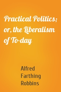 Practical Politics; or, the Liberalism of To-day