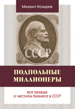 Обложка книги «Подпольные миллионеры: вся правда о частном бизнесе в СССР» — Михаил Козырев
