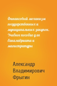 Финансовый механизм государственных и муниципальных закупок. Учебное пособие для бакалавриата и магистратуры