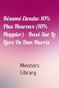 Résumé Etendu: 10% Plus Heureux (10% Happier) - Basé Sur Le Livre De Dan Harris