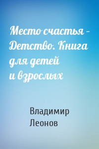 Место счастья – Детство. Книга для детей и взрослых