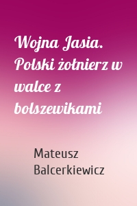 Wojna Jasia. Polski żołnierz w walce z bolszewikami
