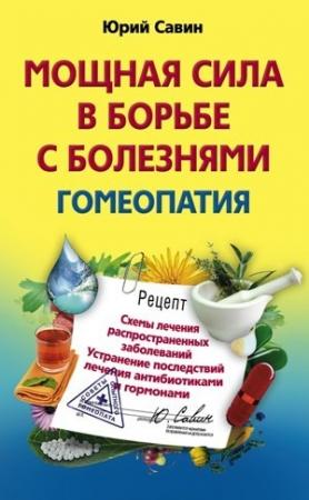 Обложка книги «Мощная сила в борьбе с болезнями. Гомеопатия. Схемы лечения распространенных заболеваний. Устранение последствий лечения антибиотиками и гормонами» — Юрий Савин