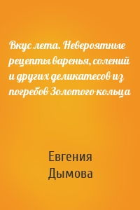 Вкус лета. Невероятные рецепты варенья, солений и других деликатесов из погребов Золотого кольца