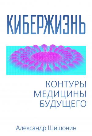 Обложка книги «Кибержизнь. Контуры медицины будущего» — Александр Шишонин