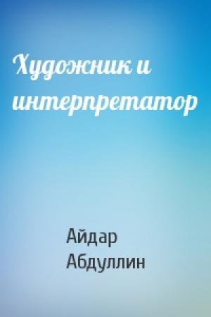 Обложка книги «Художник и интерпретатор» — Айдар Абдуллин