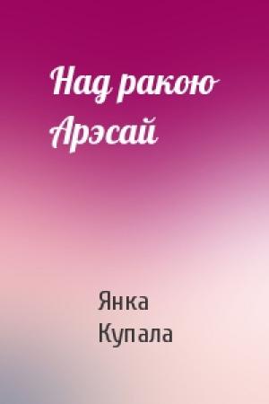 Обложка книги «Над ракою Арэсай» — Янка Купала