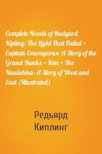 Complete Novels of Rudyard Kipling: The Light That Failed + Captain Courageous: A Story of the Grand Banks + Kim + The Naulahka: A Story of West and East (Illustrated)