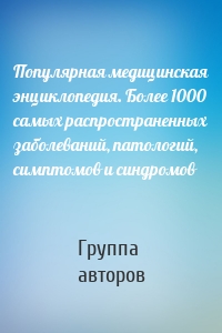 Популярная медицинская энциклопедия. Более 1000 самых распространенных заболеваний, патологий, симптомов и синдромов