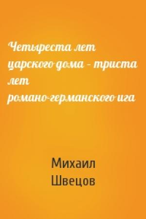 Обложка книги «Четыреста лет царского дома – триста лет романо-германского ига» — Михаил Швецов