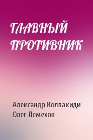 Обложка книги «ГЛАВНЫЙ ПРОТИВНИК» — Александр Колпакиди, Олег Лемехов