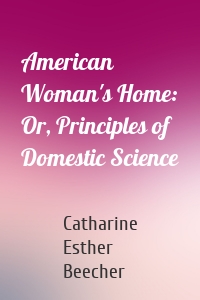 American Woman's Home: Or, Principles of Domestic Science