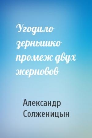 Обложка книги «Угодило зернышко промеж двух жерновов» — Александр Солженицын