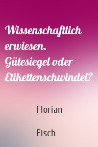 Wissenschaftlich erwiesen. Gütesiegel oder Etikettenschwindel?