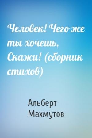 Обложка книги «Человек! Чего же ты хочешь, Скажи! (сборник стихов)» — Альберт Махмутов