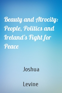 Beauty and Atrocity: People, Politics and Ireland’s Fight for Peace