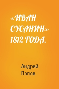 Андрей Попов - «ИВАН СУСАНИН» 1812 ГОДА.