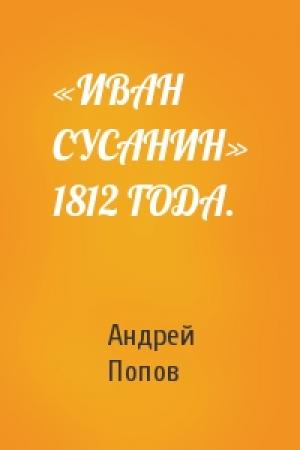 Обложка книги ««ИВАН СУСАНИН» 1812 ГОДА.» — Андрей Попов