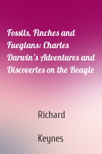 Fossils, Finches and Fuegians: Charles Darwin’s Adventures and Discoveries on the Beagle