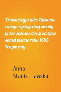 Transakcyja albo Opisanie całego życia jednej sieroty przez żałosne treny od tejże samej pisane roku 1685. Fragmenty