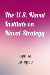 The U.S. Naval Institute on Naval Strategy