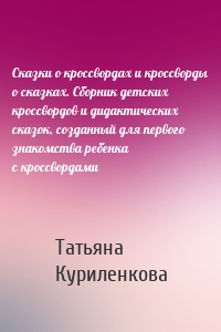 Сказки о кроссвордах и кроссворды о сказках. Сборник детских кроссвордов и дидактических сказок, созданный для первого знакомства ребенка с кроссвордами