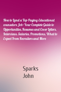 How to Land a Top-Paying Educational counselors Job: Your Complete Guide to Opportunities, Resumes and Cover Letters, Interviews, Salaries, Promotions, What to Expect From Recruiters and More