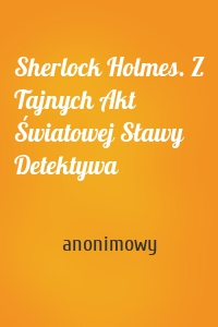 Sherlock Holmes. Z Tajnych Akt Światowej Sławy Detektywa