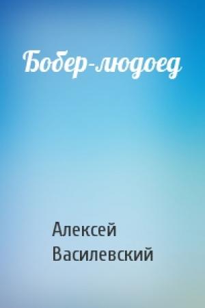 Обложка книги «Бобер-людоед» — Алексей Василевский