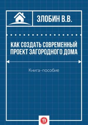 Обложка книги «Как создать современный проект загородного дома» — Виталий Витальевич Злобин