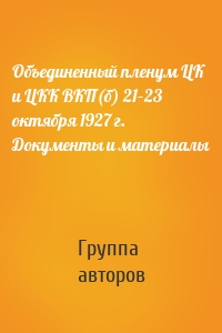 Объединенный пленум ЦК и ЦКК ВКП(б) 21–23 октября 1927 г. Документы и материалы