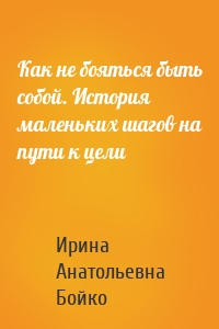 Как не бояться быть собой. История маленьких шагов на пути к цели