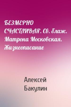 Обложка книги «БЕЗМЕРНО СЧАСТЛИВАЯ. Св. блаж. Матрона Московская. Жизнеописание» — Алексей Бакулин