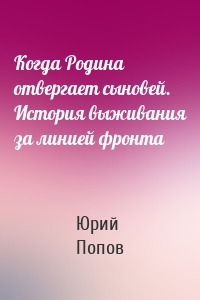 Когда Родина отвергает сыновей. История выживания за линией фронта