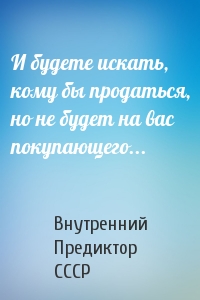 И будете искать, кому бы продаться, но не будет на вас покупающего...