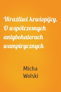 Wrażliwi krwiopijcy. O współczesnych antybohaterach wampirycznych