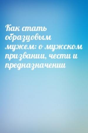 Обложка книги «Как стать образцовым мужем: о мужском призвании, чести и предназначении»