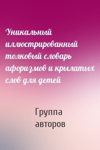 Уникальный иллюстрированный толковый словарь афоризмов и крылатых слов для детей