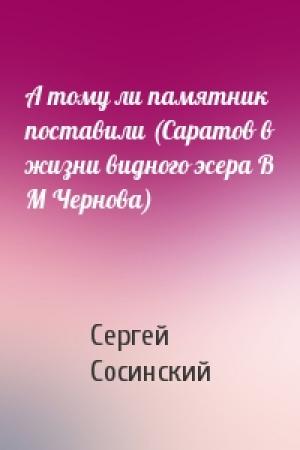 Обложка книги «А тому ли памятник поставили (Саратов в жизни видного эсера В М Чернова)» — Сергей Сосинский