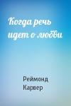 Реймонд Карвер - Когда речь идет о любви