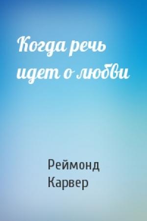 Обложка книги «Когда речь идет о любви» — Реймонд Карвер