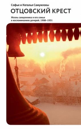 Обложка книги «Отцовский крест. Жизнь священника и его семьи в воспоминаниях дочерей. 1908–1931» — Наталья Самуилова, Софья Самуилова