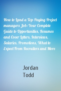 How to Land a Top-Paying Project managers Job: Your Complete Guide to Opportunities, Resumes and Cover Letters, Interviews, Salaries, Promotions, What to Expect From Recruiters and More