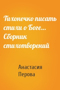Тихонечко писать стихи о Боге… Сборник стихотворений