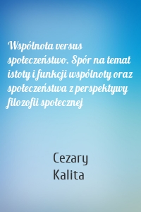 Wspólnota versus społeczeństwo. Spór na temat istoty i funkcji wspólnoty oraz społeczeństwa z perspektywy filozofii społecznej