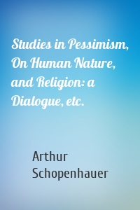 Studies in Pessimism, On Human Nature, and Religion: a Dialogue, etc.